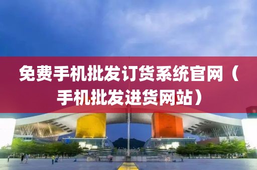 免费手机批发订货系统官网（手机批发进货网站）